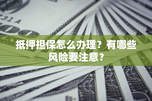 武汉抵押担保怎么办理？有哪些风险要注意？