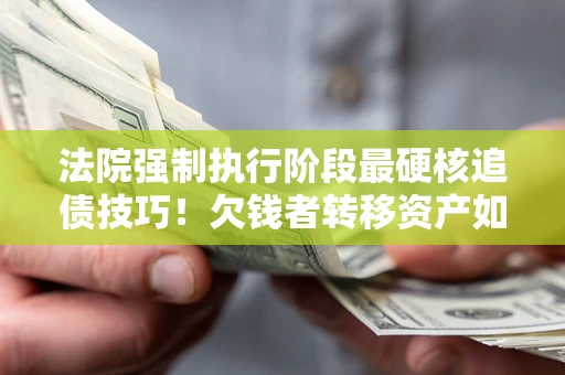 武汉法院强制执行阶段最硬核追债技巧！欠钱者转移资产如何破解？