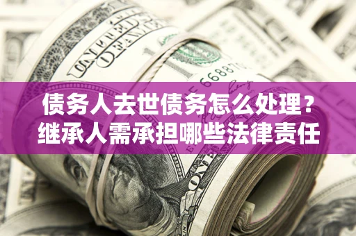 武汉债务人去世债务怎么处理？继承人需承担哪些法律责任？