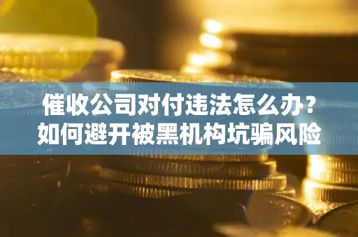 武汉催收公司对付违法怎么办？如何避开被黑机构坑骗风险