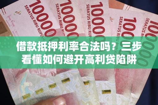 武汉借款抵押利率合法吗？三步看懂如何避开高利贷陷阱