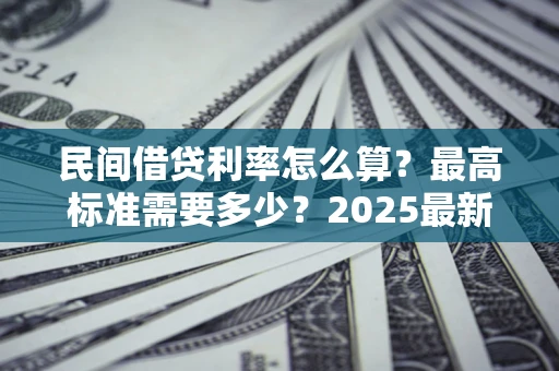 武汉民间借贷利率怎么算？最高标准需要多少？2025最新避坑指南