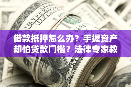 武汉借款抵押怎么办？手握资产却怕贷款门槛？法律专家教你办抵押不踩坑