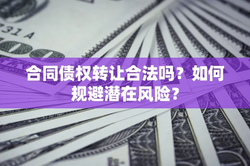 武汉合同债权转让合法吗?如何规避潜在风险? 武汉合同债权转让合法吗?如何规避潜在风险?