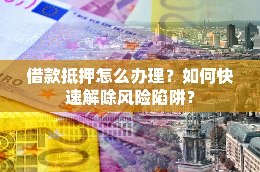 武汉借款抵押怎么办理？如何快速解除风险陷阱？