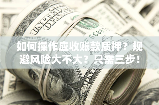 武汉如何操作应收账款质押？规避风险大不大？只需三步！