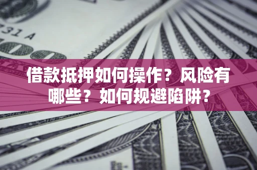 武汉借款抵押如何操作？风险有哪些？如何规避陷阱？