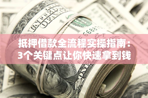 武汉抵押借款全流程实操指南：3个关键点让你快速拿到钱