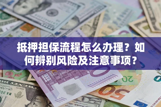 武汉抵押担保流程怎么办理？如何辨别风险及注意事项？