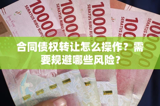 武汉合同债权转让怎么操作？需要规避哪些风险？