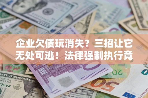 武汉企业欠债玩消失？三招让它无处可逃！法律强制执行竟比讨债公司还狠？