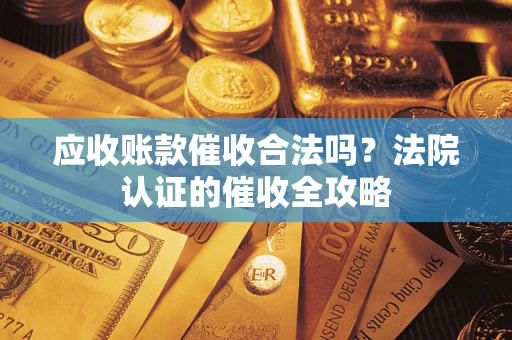 武汉应收账款催收合法吗？法院认证的催收全攻略
