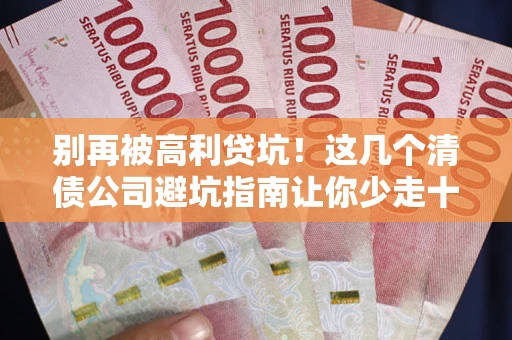 武汉别再被高利贷坑！这几个清债公司避坑指南让你少走十年弯路