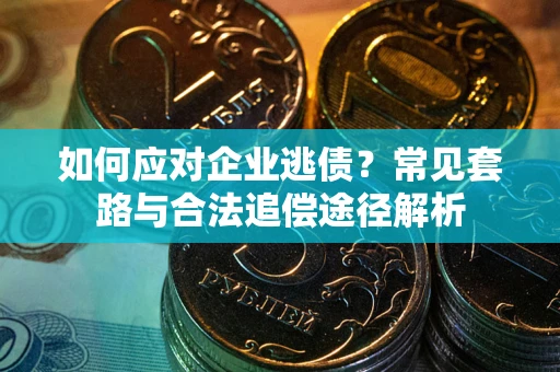 武汉如何应对企业逃债？常见套路与合法追偿途径解析