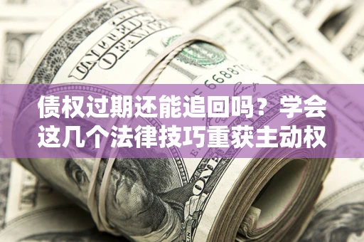 武汉债权过期还能追回吗？学会这几个法律技巧重获主动权