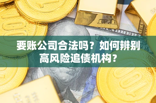 武汉要账公司合法吗？如何辨别高风险追债机构？