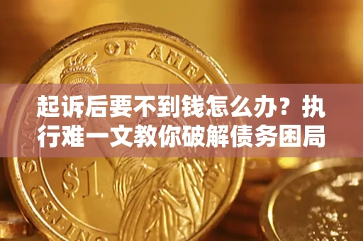 武汉起诉后要不到钱怎么办？执行难一文教你破解债务困局
