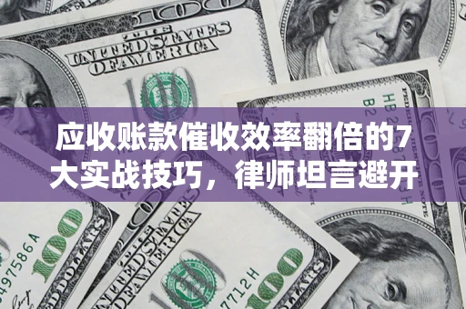 武汉应收账款催收效率翻倍的7大实战技巧，律师坦言避开这些法律雷区最关键