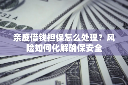 武汉亲戚借钱担保怎么处理？风险如何化解确保安全