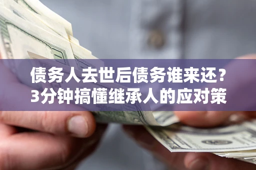 武汉债务人去世后债务谁来还？3分钟搞懂继承人的应对策略