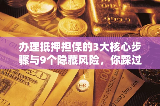 武汉办理抵押担保的3大核心步骤与9个隐藏风险，你踩过哪个坑？