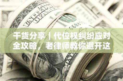 武汉干货分享｜代位权纠纷应对全攻略，老律师教你避开这5大雷区