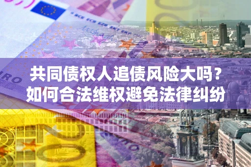 武汉共同债权人追债风险大吗？如何合法维权避免法律纠纷？