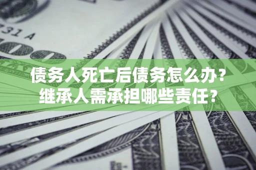武汉债务人死亡后债务怎么办？继承人需承担哪些责任？