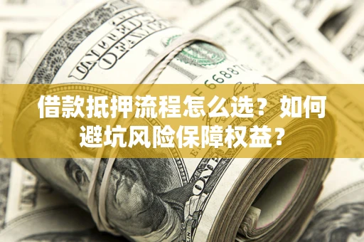 武汉借款抵押流程怎么选？如何避坑风险保障权益？
