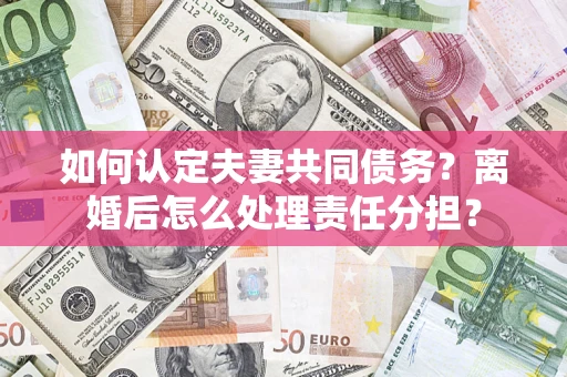 武汉如何认定夫妻共同债务？离婚后怎么处理责任分担？