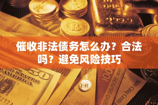 武汉催收非法债务怎么办？合法吗？避免风险技巧