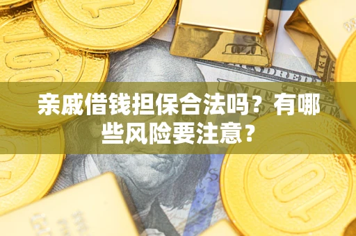 武汉亲戚借钱担保合法吗？有哪些风险要注意？