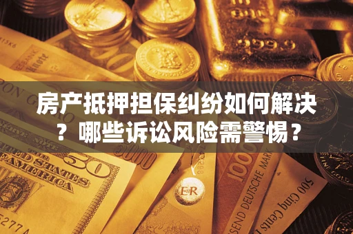武汉房产抵押担保纠纷如何解决？哪些诉讼风险需警惕？