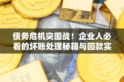 武汉债务危机突围战！企业人必看的坏账处理秘籍与回款实战指南