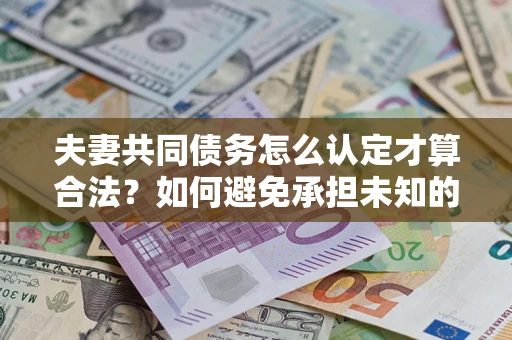 武汉夫妻共同债务怎么认定才算合法？如何避免承担未知的债务风险？