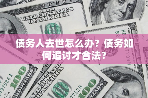 武汉债务人去世怎么办？债务如何追讨才合法？