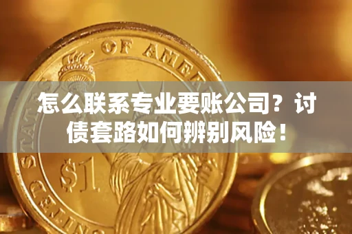 武汉怎么联系专业要账公司？讨债套路如何辨别风险！