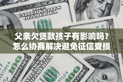 武汉父亲欠贷款孩子有影响吗？怎么协商解决避免征信受损？