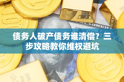 武汉债务人破产债务谁清偿?三步攻略教你维权避坑 武汉债务人破产债务谁清偿?三步攻略教你维权避坑