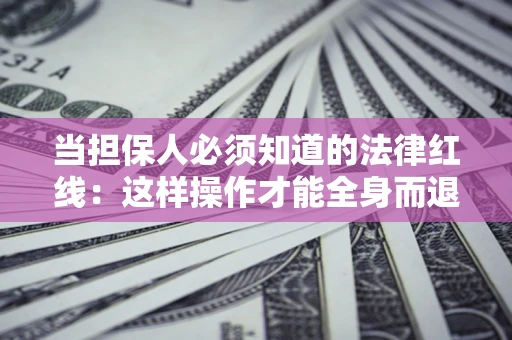 武汉当担保人必须知道的法律红线：这样操作才能全身而退