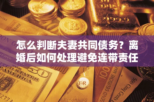 武汉怎么判断夫妻共同债务？离婚后如何处理避免连带责任？