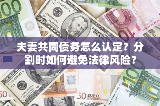 武汉夫妻共同债务怎么认定？分割时如何避免法律风险？