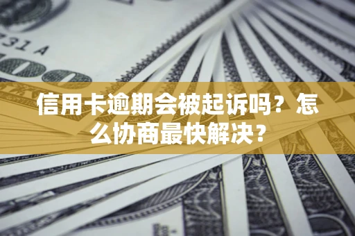 武汉信用卡逾期会被起诉吗？怎么协商最快解决？
