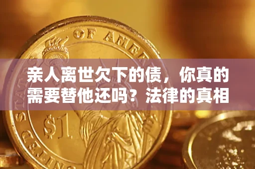 武汉亲人离世欠下的债，你真的需要替他还吗？法律的真相或许与你想的不一样