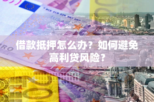 武汉借款抵押怎么办？如何避免高利贷风险？