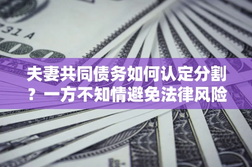 武汉夫妻共同债务如何认定分割？一方不知情避免法律风险必看！