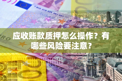 武汉应收账款质押怎么操作？有哪些风险要注意？