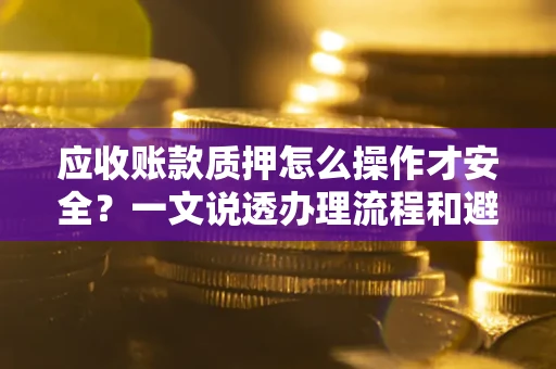 武汉应收账款质押怎么操作才安全？一文说透办理流程和避险绝招